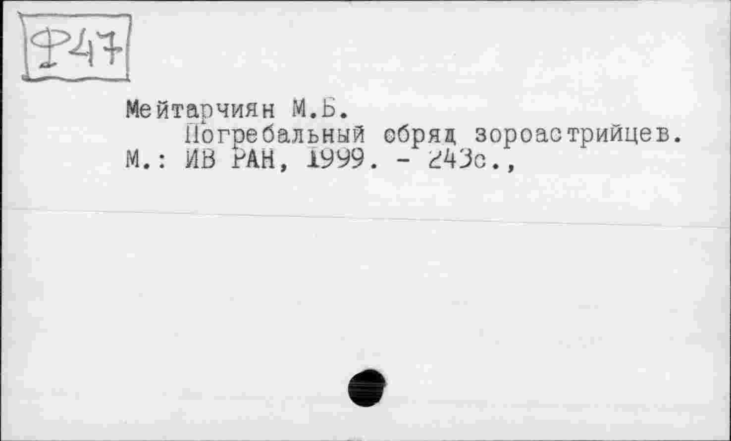 ﻿Мейтарчиян М.Б.
Погребальный обряд зороастрийцев.
М. : ИВ РАН, 1999. - Р43с.,